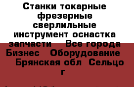 Станки токарные фрезерные сверлильные инструмент оснастка запчасти. - Все города Бизнес » Оборудование   . Брянская обл.,Сельцо г.